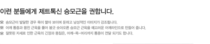 이런 분들에게 제트톡신 승모근을 권합니다. 승모근이 발달한 경우 목이 짧아 보이며 둔하고 남성적인 이미지가 강조됩니다. 어깨 통증과 뭉친 근육을 풀어 봉긋 솟아오른 승모근 근육을 매끄러운 어깨라인으로 만들어 줍니다. 잘못된 자세로 인한 근육의 긴장과 뭉침은, 어깨-목-머리까지 통증이 전달 되기도 합니다.